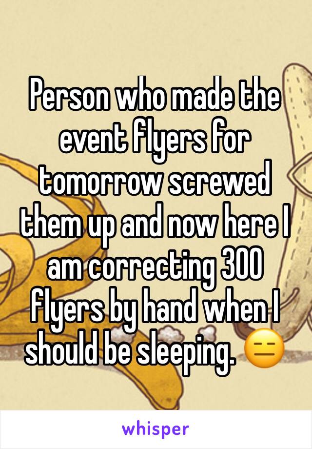 Person who made the event flyers for tomorrow screwed them up and now here I am correcting 300 flyers by hand when I should be sleeping. 😑