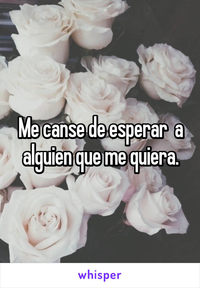 Me canse de esperar  a alguien que me quiera.