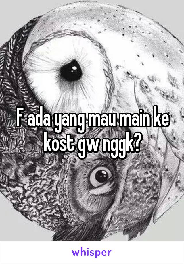 F ada yang mau main ke kost gw nggk?