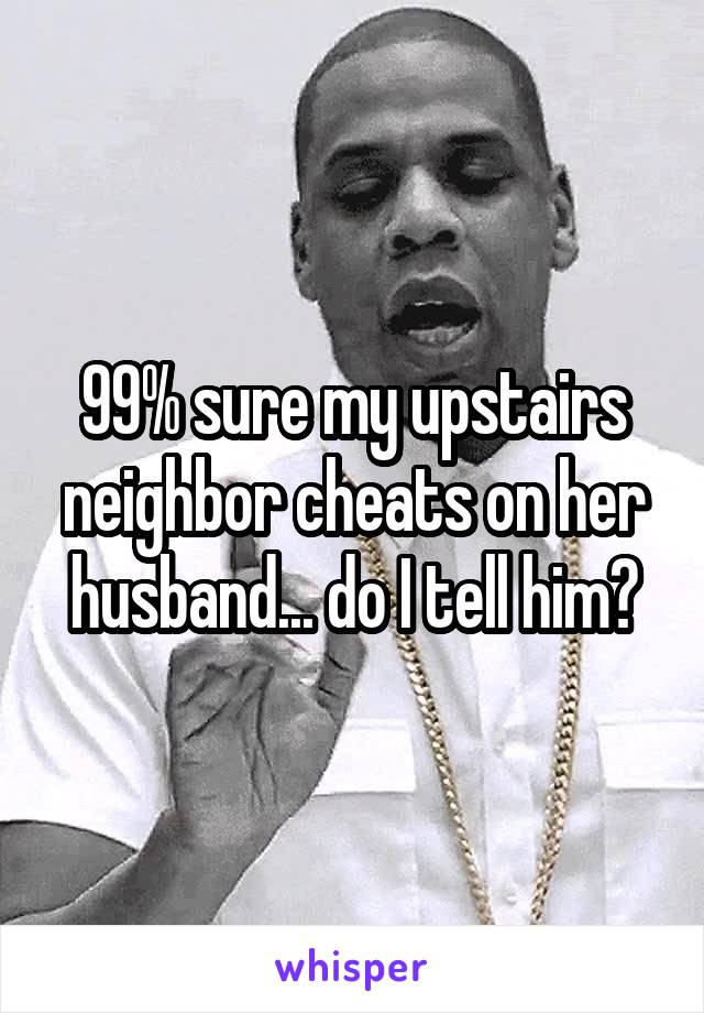 99% sure my upstairs neighbor cheats on her husband... do I tell him?