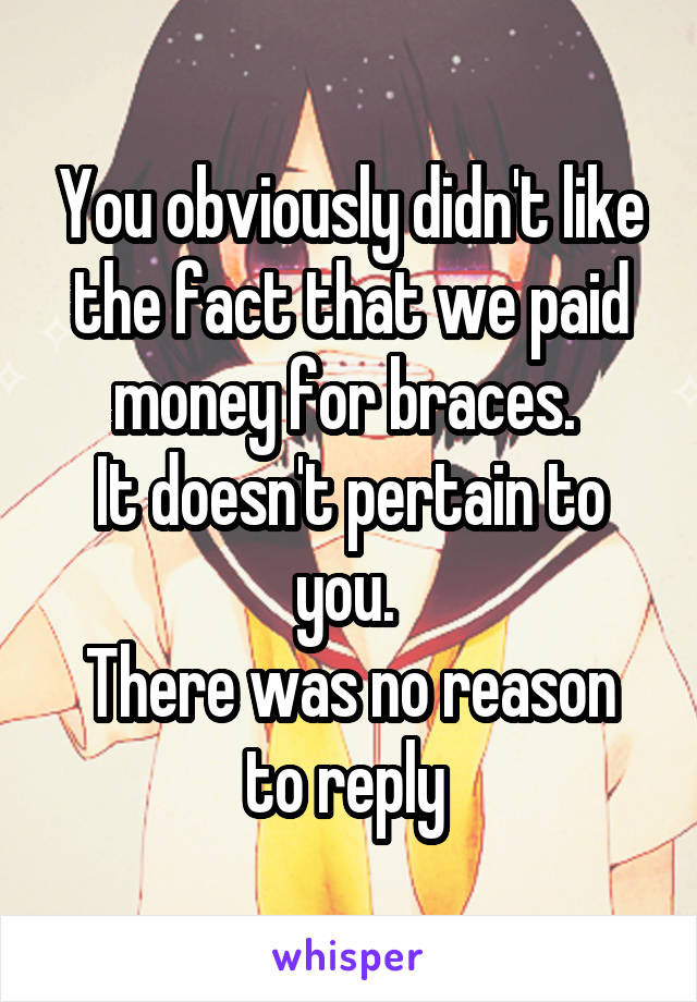 You obviously didn't like the fact that we paid money for braces. 
It doesn't pertain to you. 
There was no reason to reply 