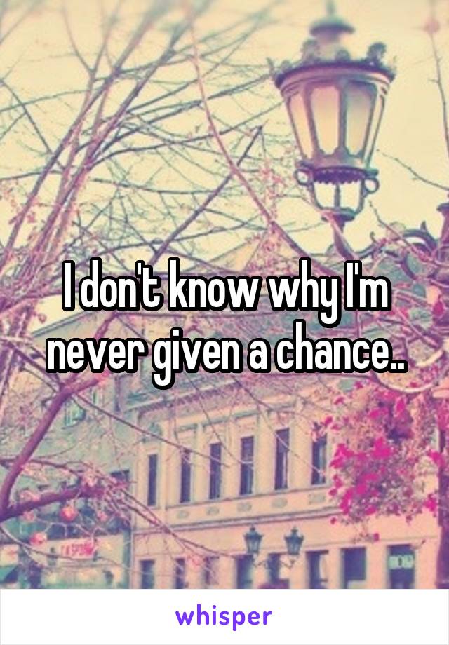 I don't know why I'm never given a chance..