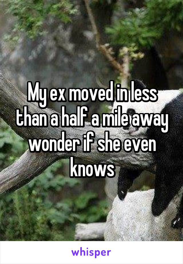 My ex moved in less than a half a mile away wonder if she even knows