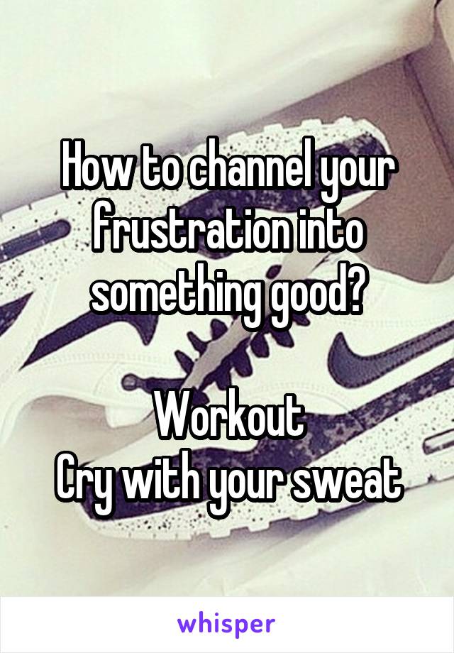 How to channel your frustration into something good?

Workout
Cry with your sweat