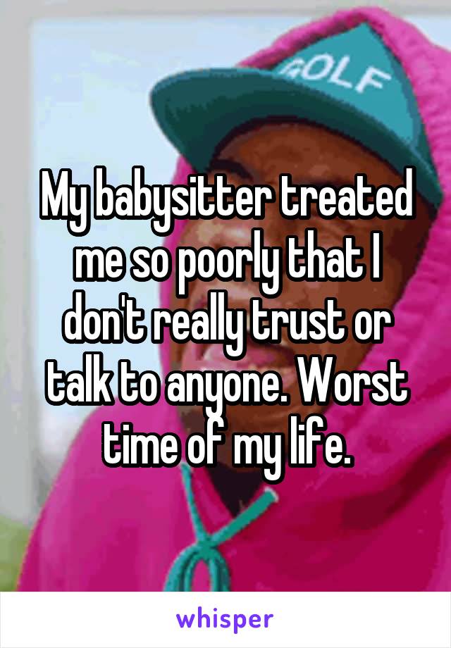 My babysitter treated me so poorly that I don't really trust or talk to anyone. Worst time of my life.