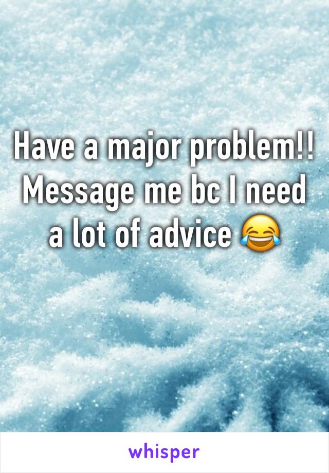 Have a major problem!! Message me bc I need a lot of advice 😂