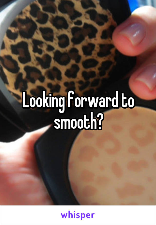 Looking forward to smooth?