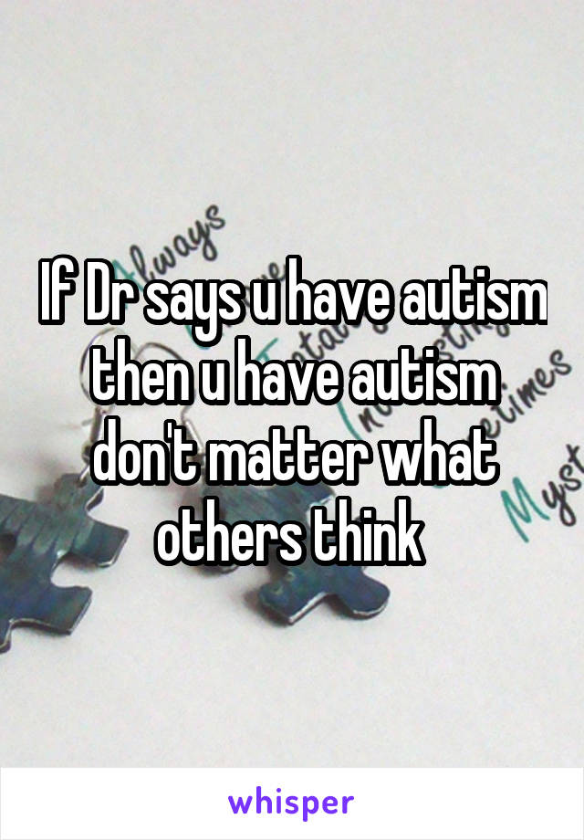 If Dr says u have autism then u have autism don't matter what others think 