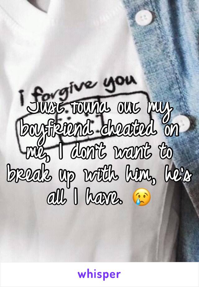 Just found out my boyfriend cheated on me, I don't want to break up with him, he's all I have. 😢