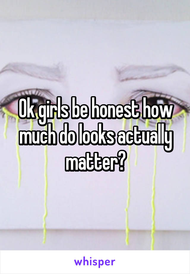 Ok girls be honest how much do looks actually matter?