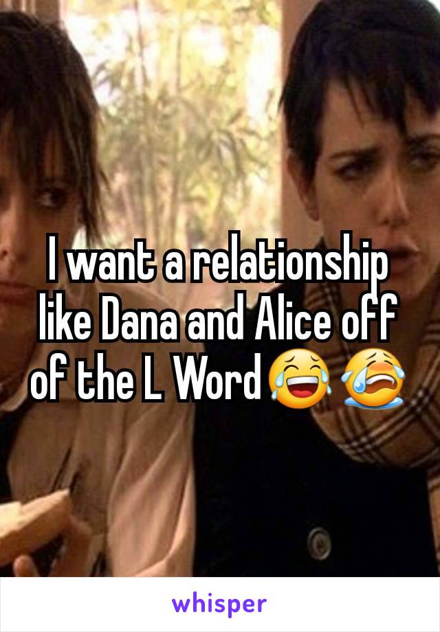 I want a relationship like Dana and Alice off of the L Word😂😭