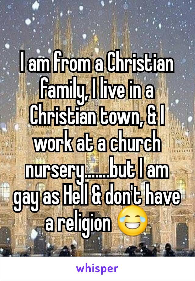 I am from a Christian family, I live in a Christian town, & I work at a church nursery.......but I am gay as Hell & don't have a religion 😂