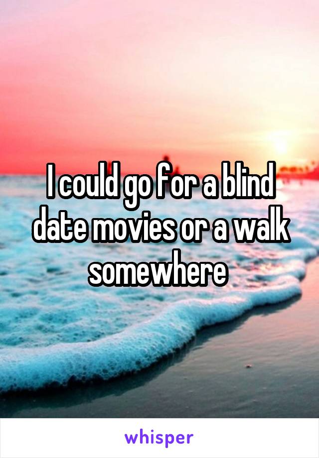 I could go for a blind date movies or a walk somewhere 