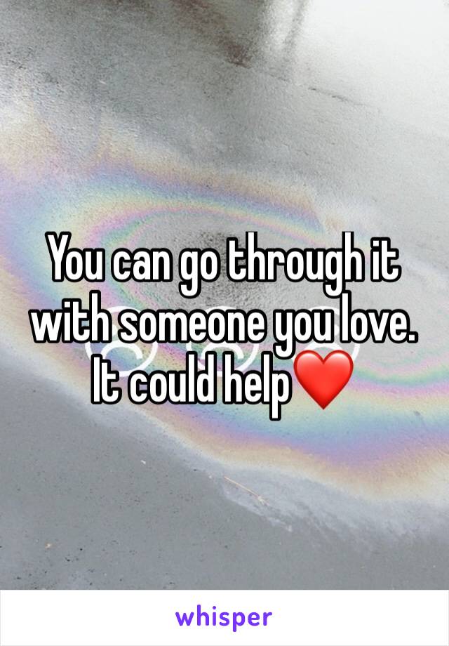 You can go through it with someone you love. It could help❤