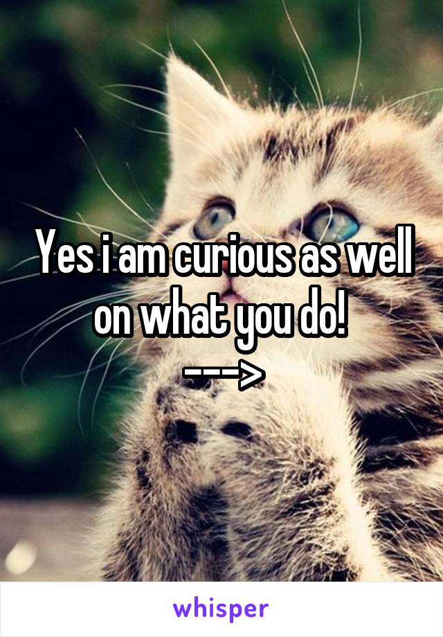 Yes i am curious as well on what you do! 
--->