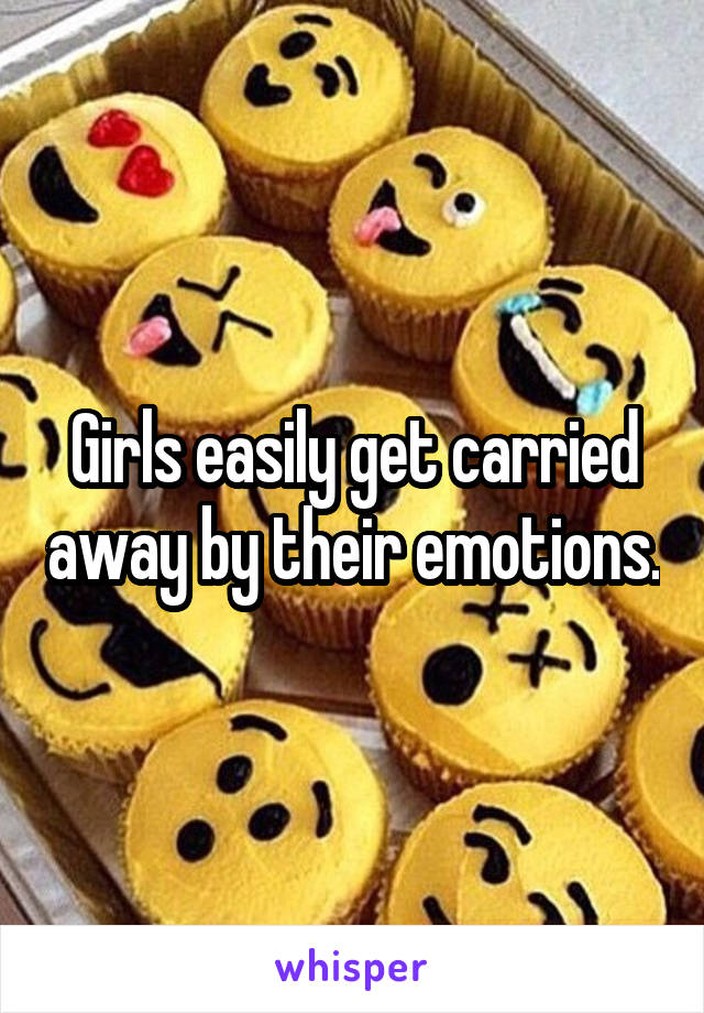 Girls easily get carried away by their emotions.