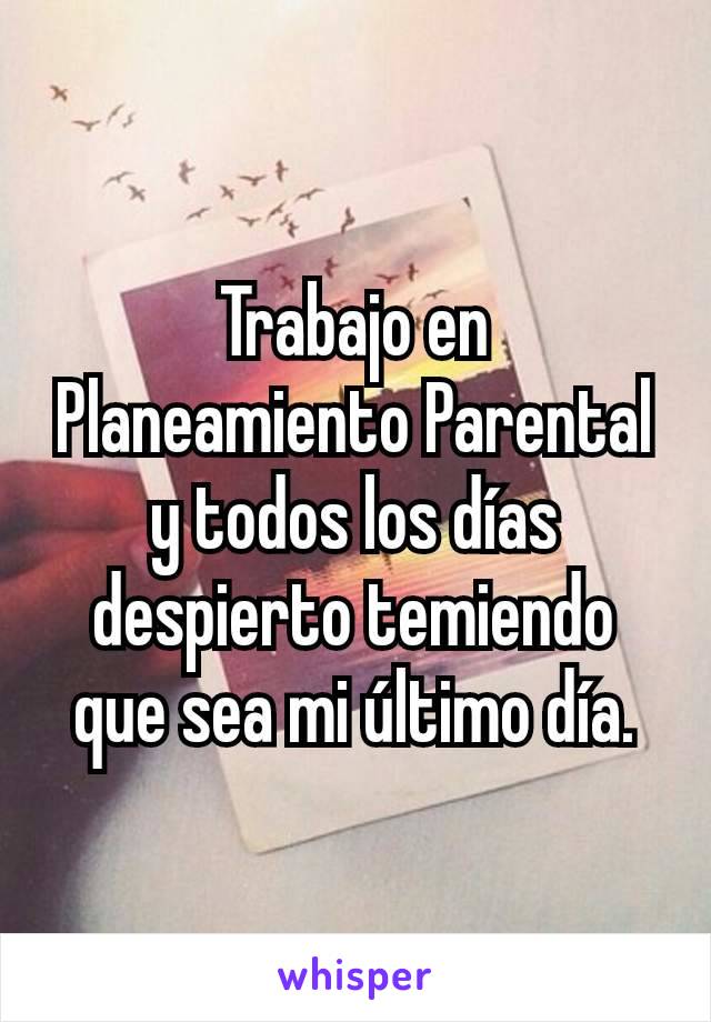 Trabajo en Planeamiento Parental y todos los días despierto temiendo que sea mi último día.