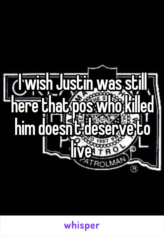 I wish Justin was still here that pos who killed him doesn't deserve to live 