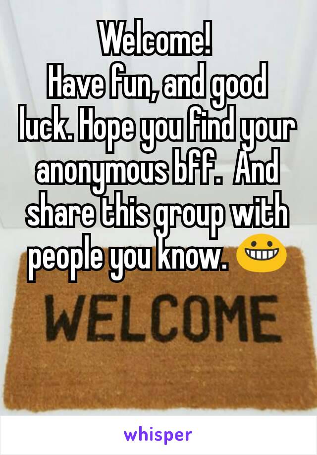 Welcome! 
Have fun, and good luck. Hope you find your anonymous bff.  And share this group with people you know. 😀