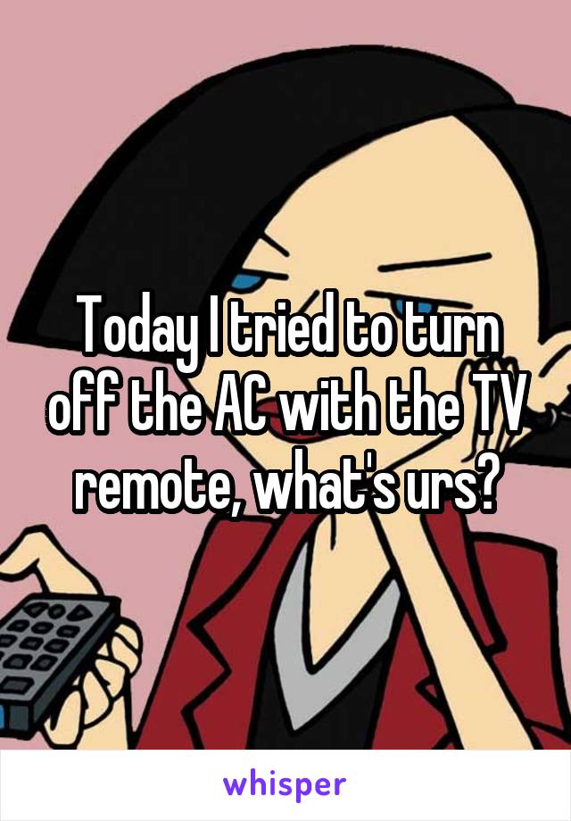 Today I tried to turn off the AC with the TV remote, what's urs?