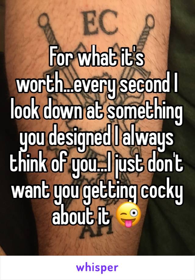 For what it's worth...every second I look down at something you designed I always think of you...I just don't want you getting cocky about it 😜