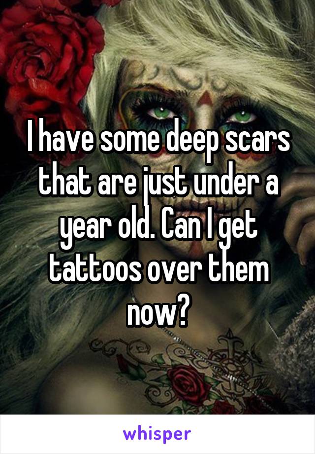 I have some deep scars that are just under a year old. Can I get tattoos over them now?