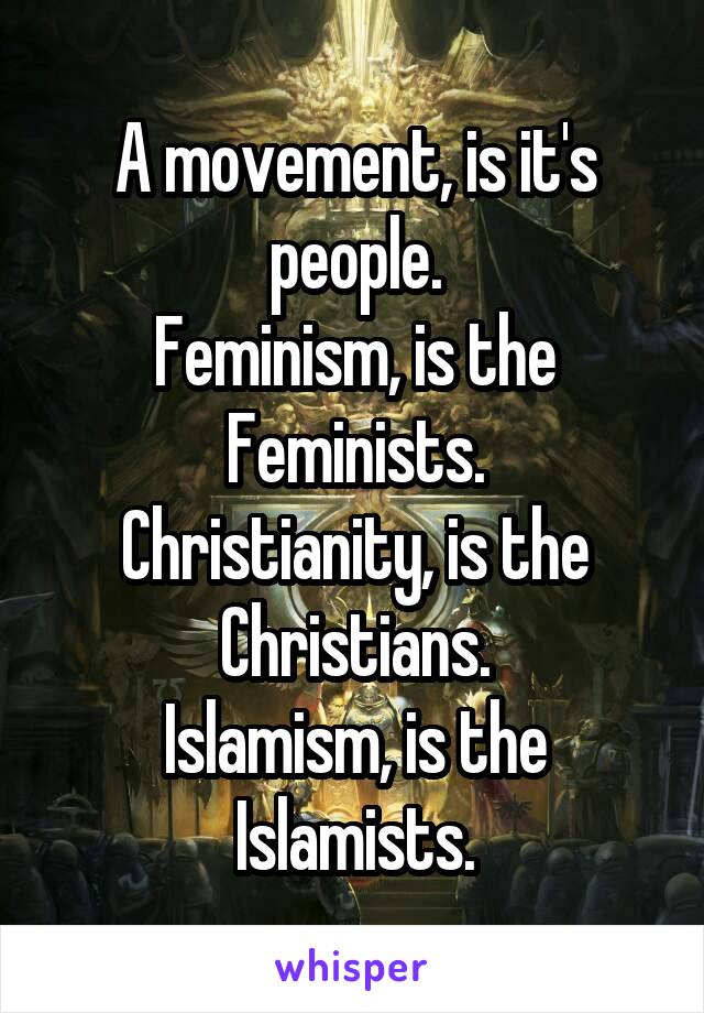 A movement, is it's people.
Feminism, is the Feminists.
Christianity, is the Christians.
Islamism, is the Islamists.