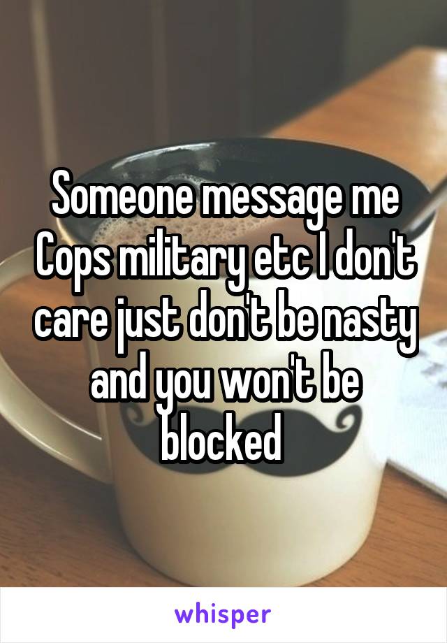 Someone message me Cops military etc I don't care just don't be nasty and you won't be blocked 