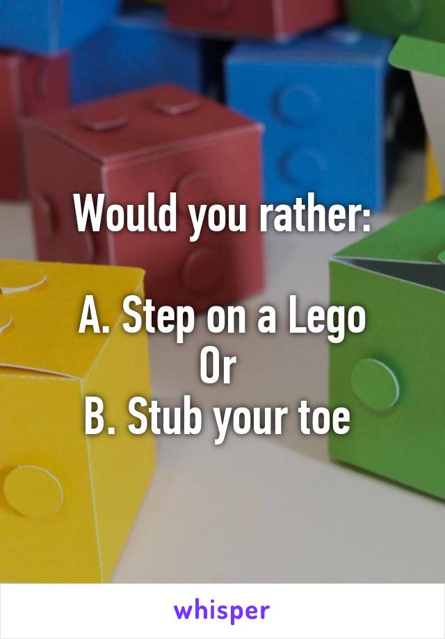 Would you rather:

A. Step on a Lego
Or 
B. Stub your toe 