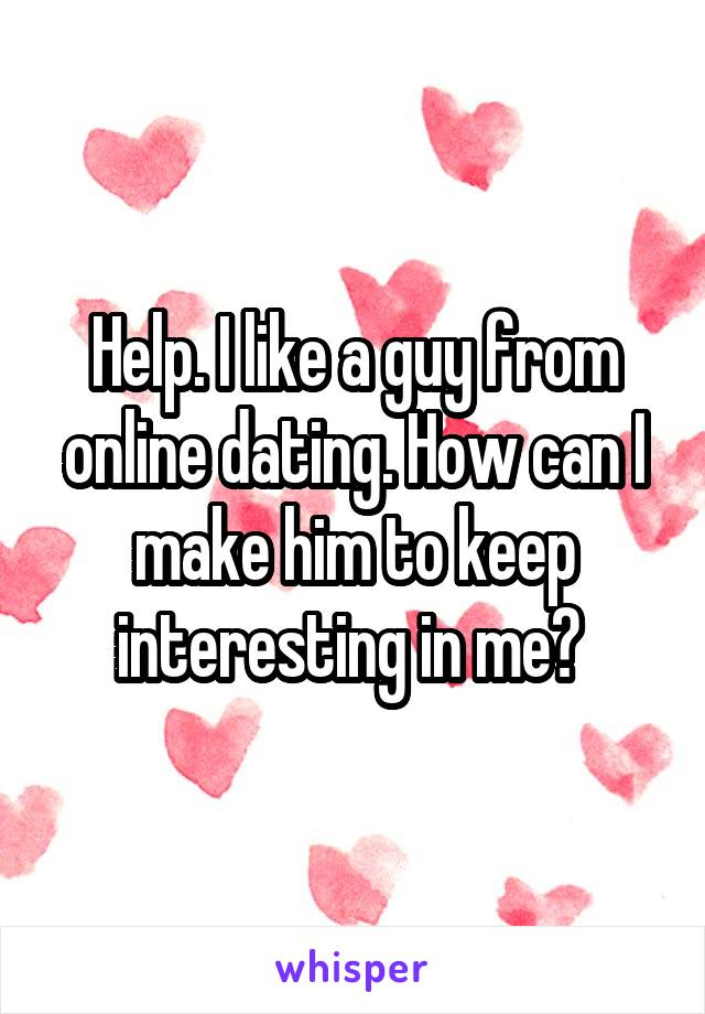 Help. I like a guy from online dating. How can I make him to keep interesting in me? 