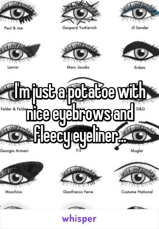 I'm just a potatoe with nice eyebrows and fleecy eyeliner...