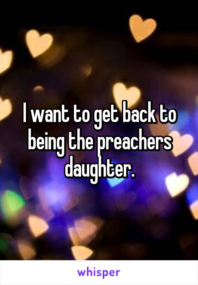 I want to get back to being the preachers daughter.