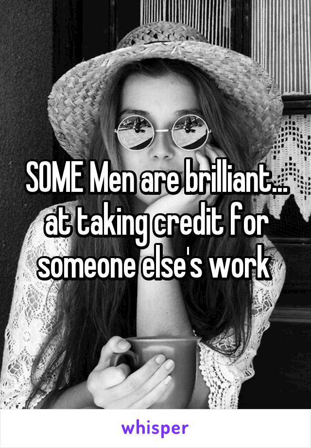 SOME Men are brilliant... at taking credit for someone else's work 