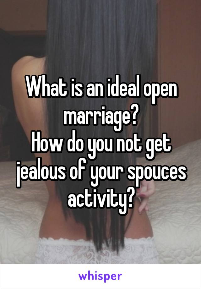 What is an ideal open marriage?
How do you not get jealous of your spouces activity?