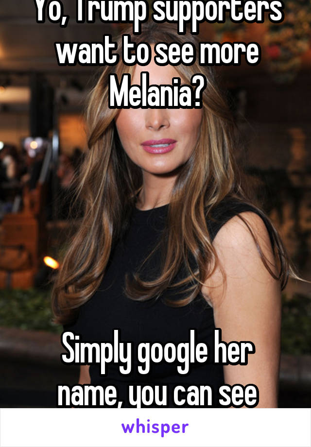 Yo, Trump supporters want to see more Melania?





Simply google her name, you can see EVERYTHING!