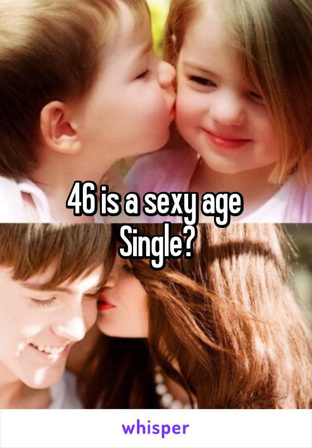 46 is a sexy age 
Single?