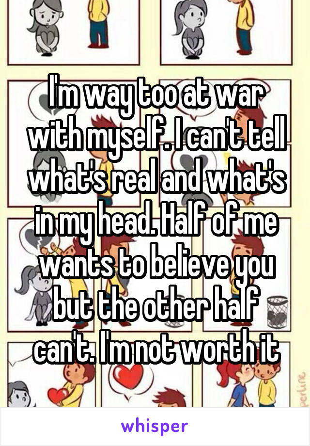 I'm way too at war with myself. I can't tell what's real and what's in my head. Half of me wants to believe you but the other half can't. I'm not worth it