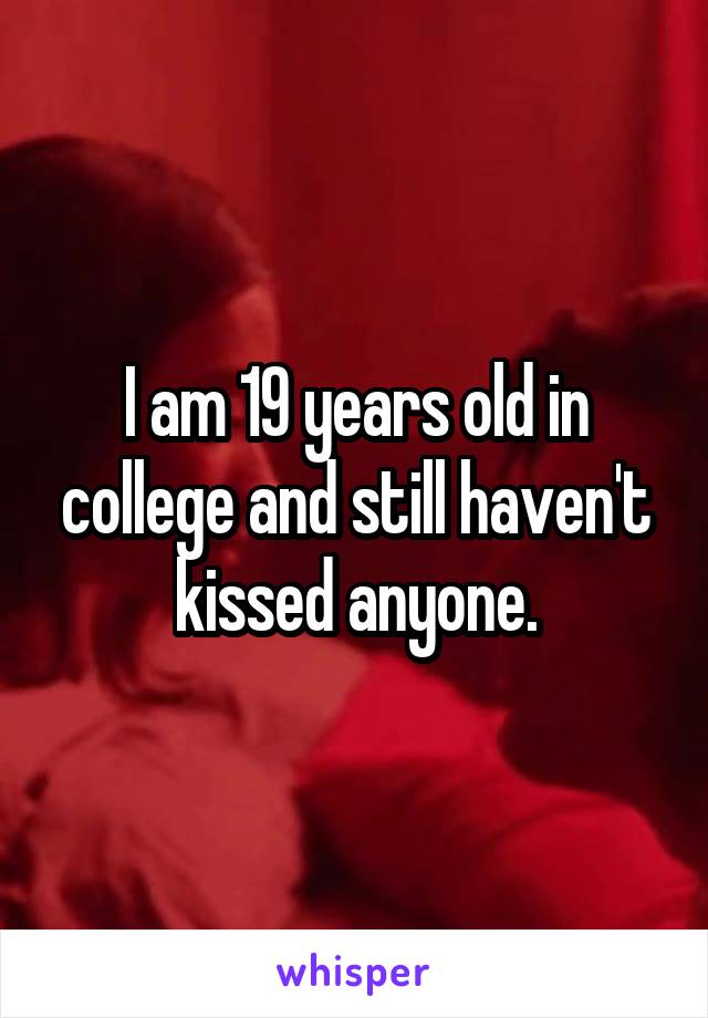 I am 19 years old in college and still haven't kissed anyone.