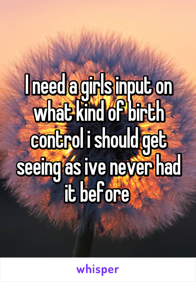 I need a girls input on what kind of birth control i should get seeing as ive never had it before 