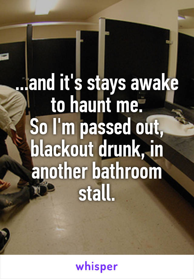 ...and it's stays awake to haunt me.
So I'm passed out, blackout drunk, in another bathroom stall.