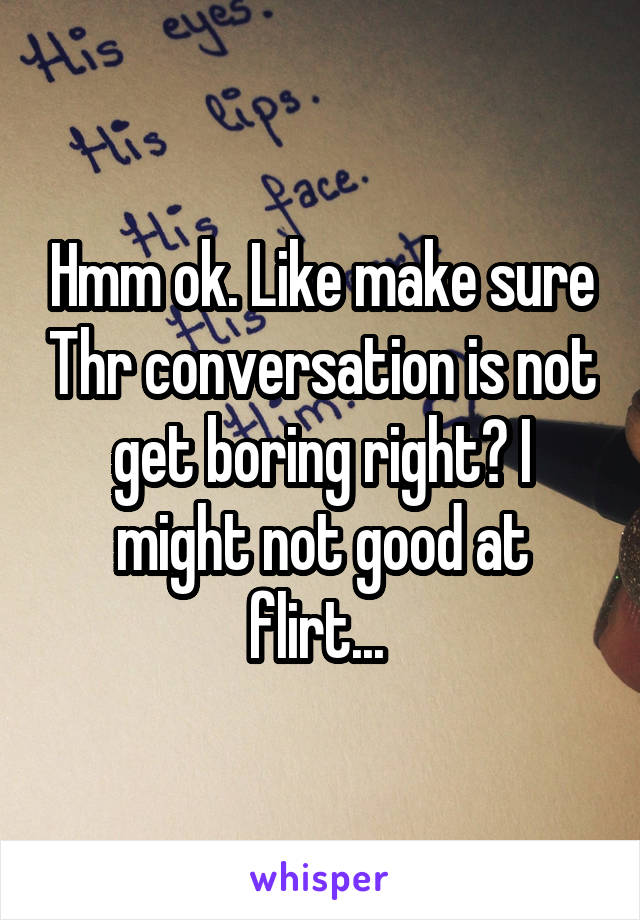 Hmm ok. Like make sure Thr conversation is not get boring right? I might not good at flirt... 