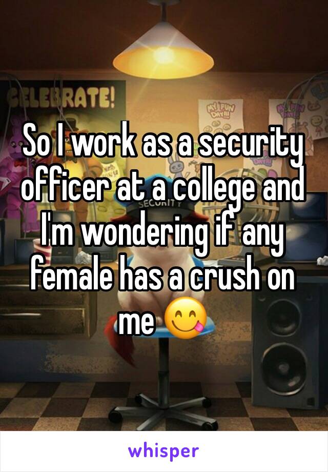 So I work as a security officer at a college and I'm wondering if any female has a crush on me 😋