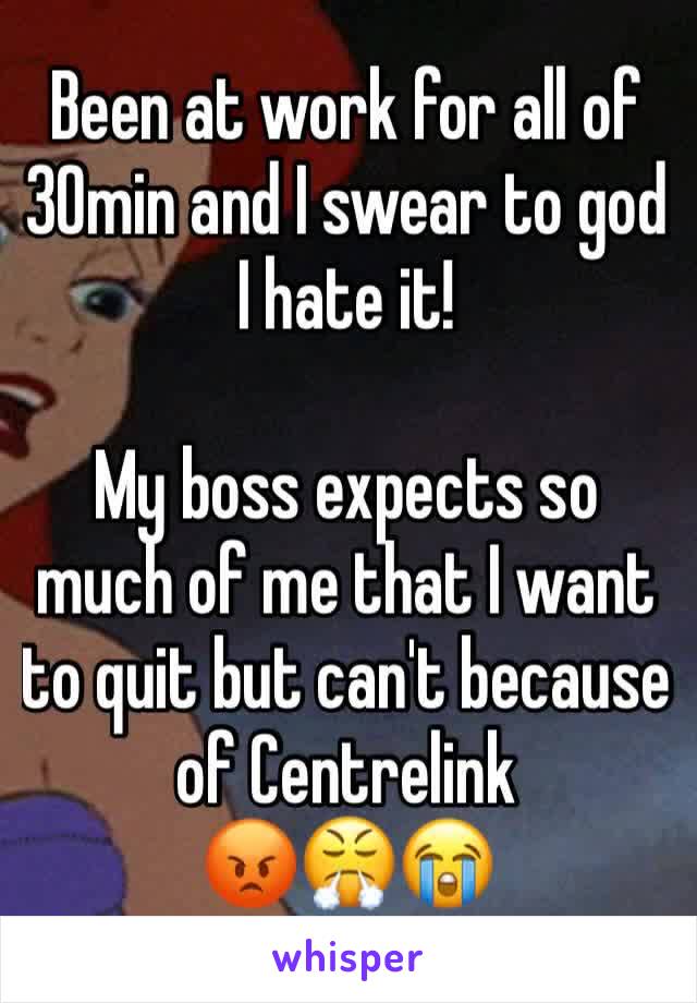 Been at work for all of 30min and I swear to god I hate it! 

My boss expects so much of me that I want to quit but can't because of Centrelink 
😡😤😭