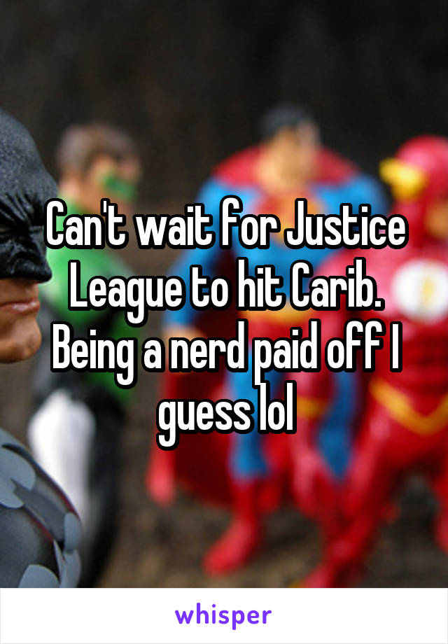 Can't wait for Justice League to hit Carib. Being a nerd paid off I guess lol