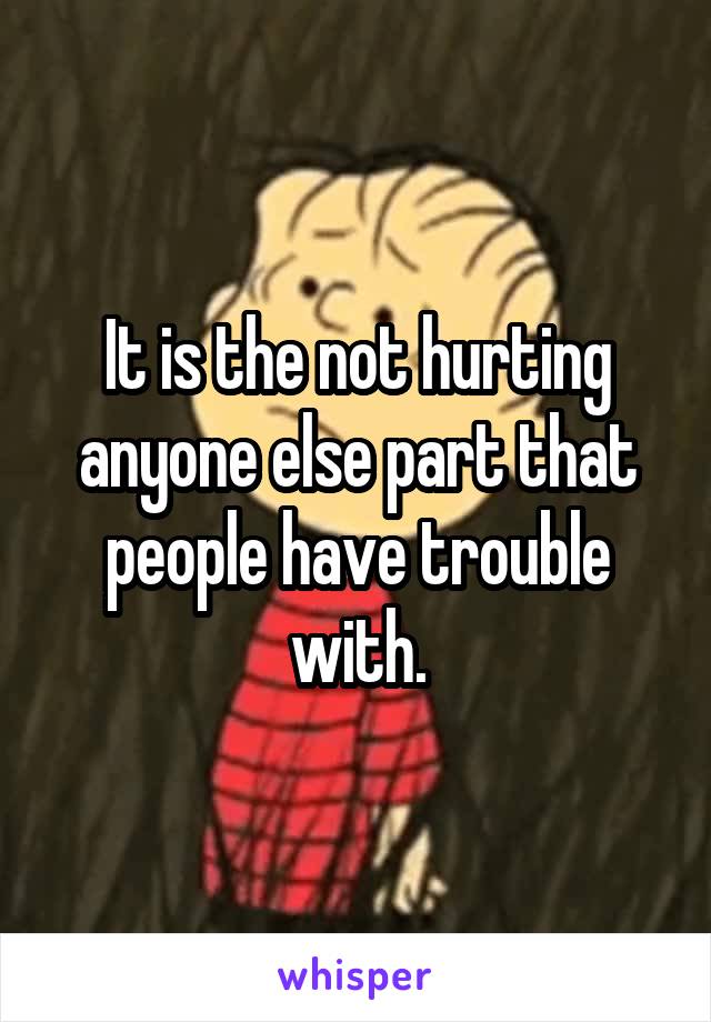 It is the not hurting anyone else part that people have trouble with.