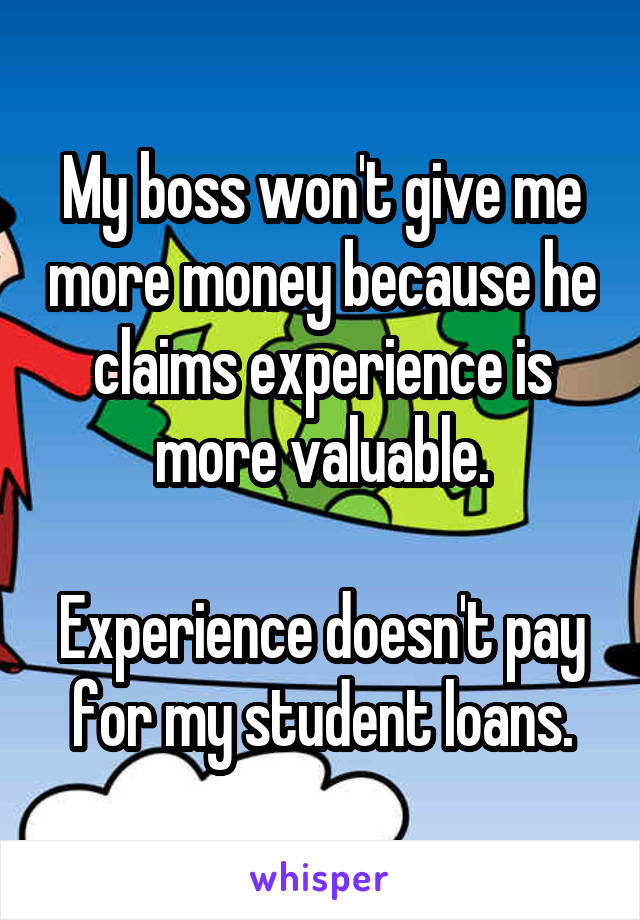 My boss won't give me more money because he claims experience is more valuable.

Experience doesn't pay for my student loans.