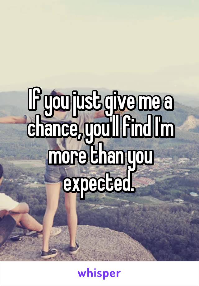 If you just give me a chance, you'll find I'm more than you expected. 