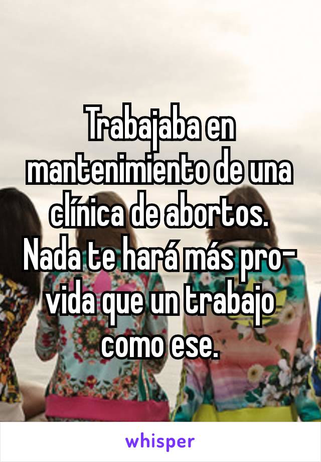 Trabajaba en mantenimiento de una clínica de abortos. Nada te hará más pro-vida que un trabajo como ese.