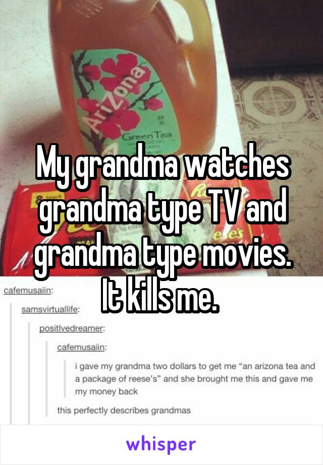 My grandma watches grandma type TV and grandma type movies. It kills me. 