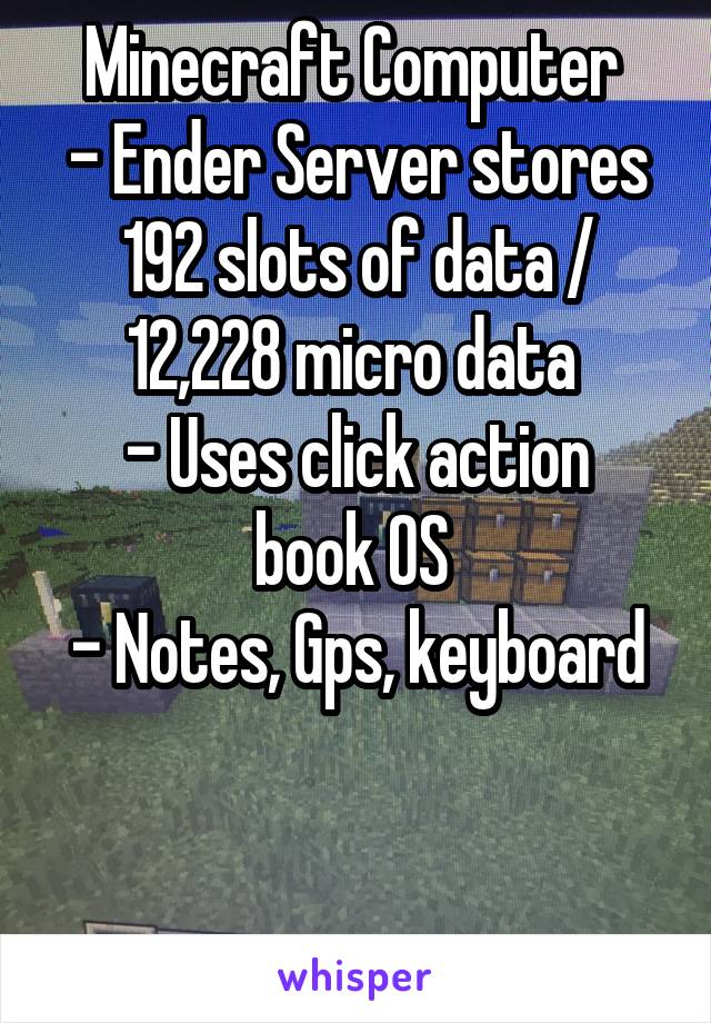 Minecraft Computer 
- Ender Server stores 192 slots of data / 12,228 micro data 
- Uses click action book OS 
- Notes, Gps, keyboard


